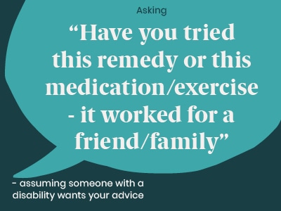 Example of a microaggression: Asking Have you tried this remedy or medication exercise - it worked for a friend/family - assuming someone with a disability wants your advice.